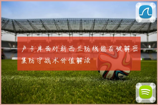 卢卡库面对新西兰防线能否破解密集防守战术价值解读