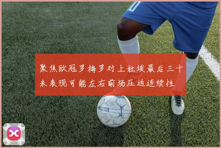 聚焦欧冠罗梅罗对上杜埃最后三十米表现可能左右前场压迫连续性