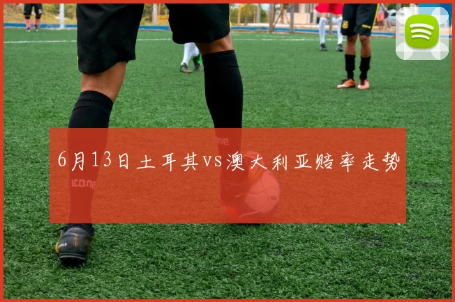 6月13日土耳其vs澳大利亚赔率走势