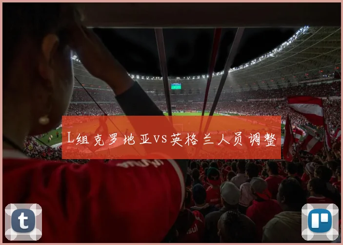 L组克罗地亚vs英格兰人员调整
