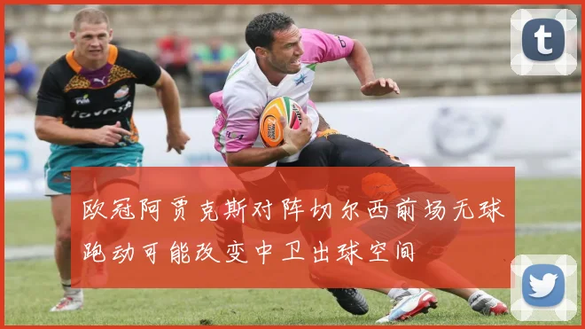 欧冠阿贾克斯对阵切尔西前场无球跑动可能改变中卫出球空间