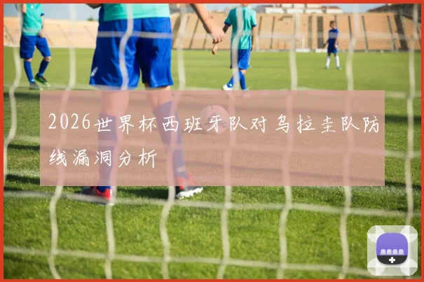 2026世界杯西班牙队对乌拉圭队防线漏洞分析