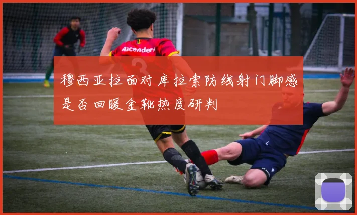 穆西亚拉面对库拉索防线射门脚感是否回暖金靴热度研判