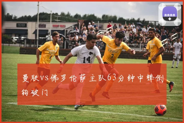 曼联vs佛罗伦萨主队63分钟中锋倒钩破门