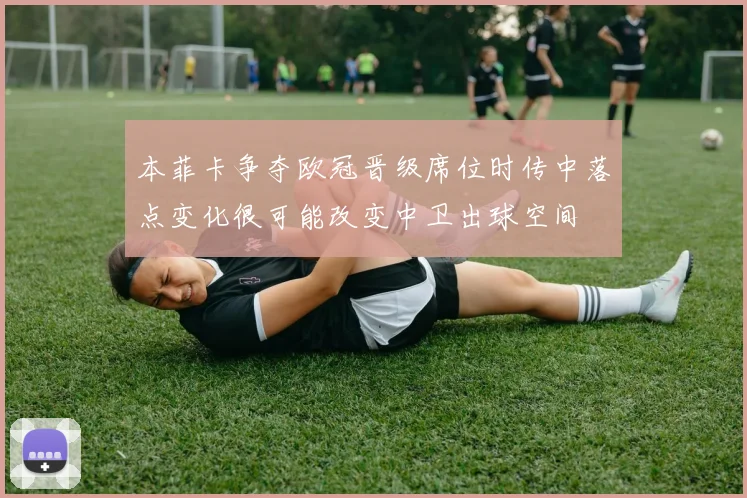本菲卡争夺欧冠晋级席位时传中落点变化很可能改变中卫出球空间