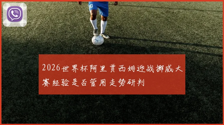 2026世界杯阿里贾西姆迎战挪威大赛经验是否管用走势研判