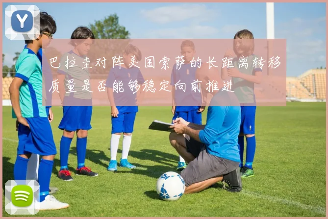 巴拉圭对阵美国索萨的长距离转移质量是否能够稳定向前推进