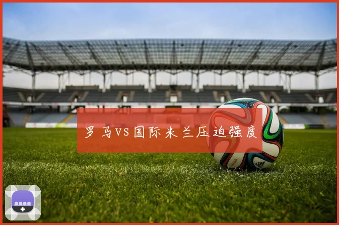 罗马vs国际米兰压迫强度