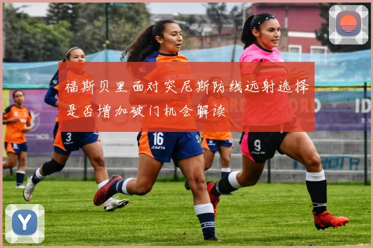 福斯贝里面对突尼斯防线远射选择是否增加破门机会解读