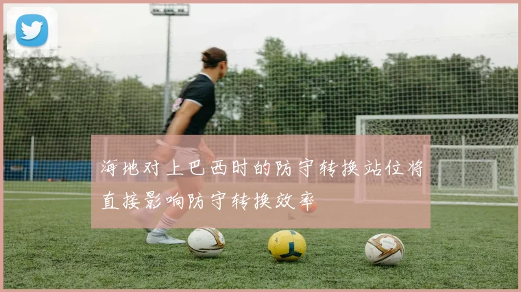海地对上巴西时的防守转换站位将直接影响防守转换效率
