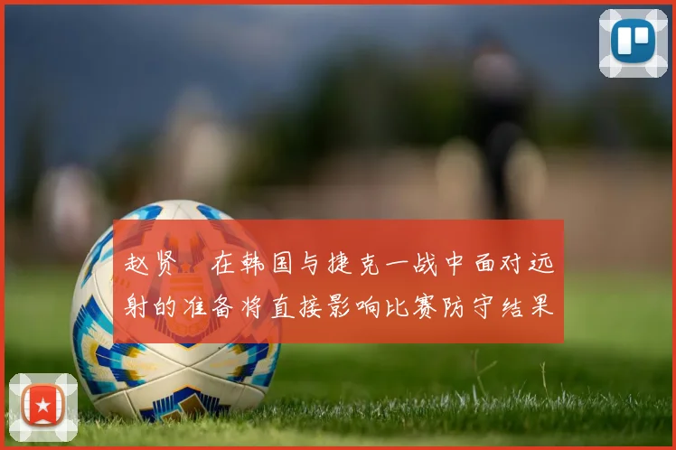 赵贤祐在韩国与捷克一战中面对远射的准备将直接影响比赛防守结果